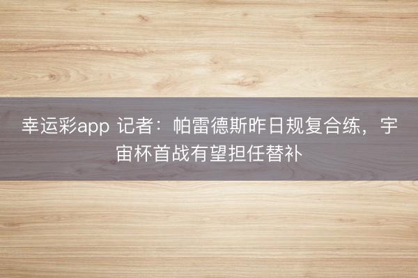 幸运彩app 记者：帕雷德斯昨日规复合练，宇宙杯首战有望担任替补