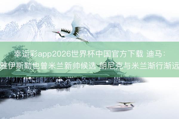 幸运彩app2026世界杯中国官方下载 迪马：雅伊斯勒也曾米兰新帅候选 朗尼克与米兰渐行渐远