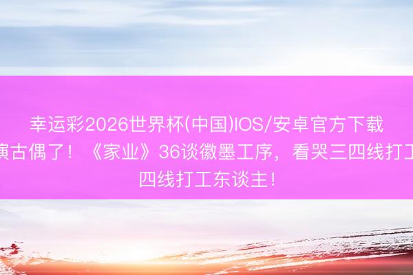 幸运彩2026世界杯(中国)IOS/安卓官方下载 杨紫不演古偶了！《家业》36谈徽墨工序，看哭三四线打工东谈主！