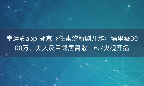 幸运彩app 郭京飞任素汐新剧开炸：墙里藏3000万，夫人反目邻居离散！6.7央视开播