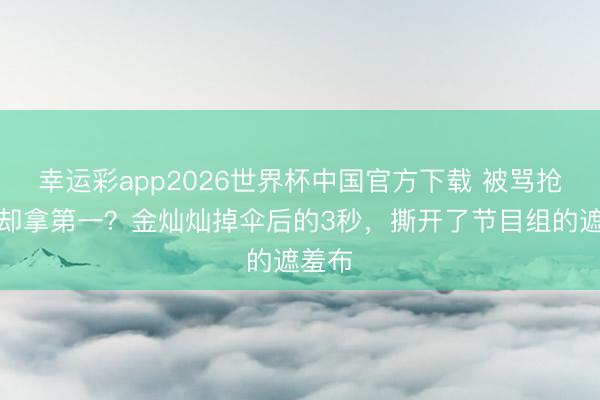 幸运彩app2026世界杯中国官方下载 被骂抢资源却拿第一？金灿灿掉伞后的3秒，撕开了节目组的遮羞布