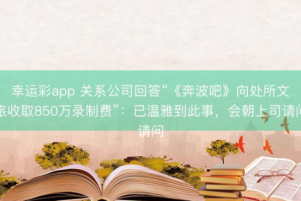 幸运彩app 关系公司回答“《奔波吧》向处所文旅收取850万录制费”：已温雅到此事，会朝上司请问