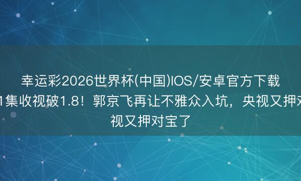 幸运彩2026世界杯(中国)IOS/安卓官方下载 仅播1集收视破1.8！郭京飞再让不雅众入坑，央视又押对宝了