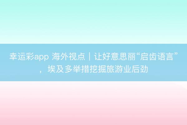 幸运彩app 海外视点｜让好意思丽“启齿语言”，埃及多举措挖掘旅游业后劲