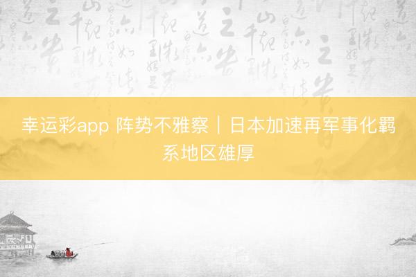 幸运彩app 阵势不雅察｜日本加速再军事化羁系地区雄厚