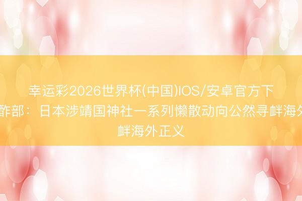 幸运彩2026世界杯(中国)IOS/安卓官方下载 酬酢部：日本涉靖国神社一系列懒散动向公然寻衅海外正义