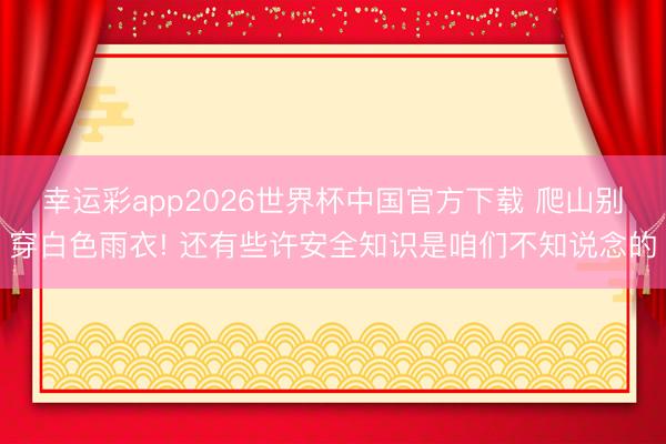 幸运彩app2026世界杯中国官方下载 爬山别穿白色雨衣! 还有些许安全知识是咱们不知说念的
