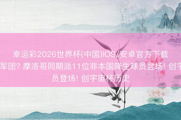 幸运彩2026世界杯(中国)IOS/安卓官方下载 最强归化军团? 摩洛哥同期派11位非本国降生球员登场! 创宇宙杯历史