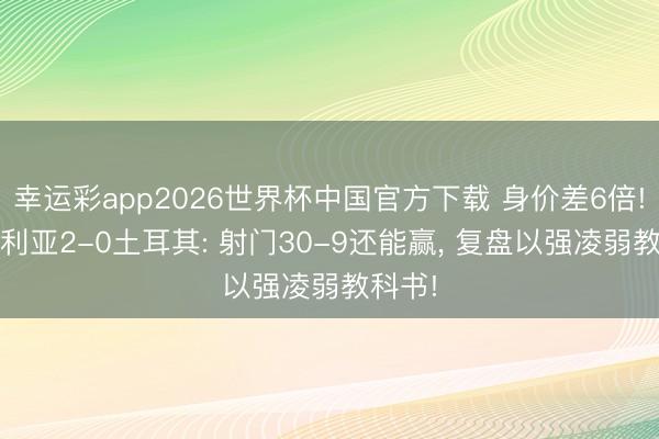 幸运彩app2026世界杯中国官方下载 身价差6倍! 澳大利亚2-0土耳其: 射门30-9还能赢， 复盘以强凌弱教科书!