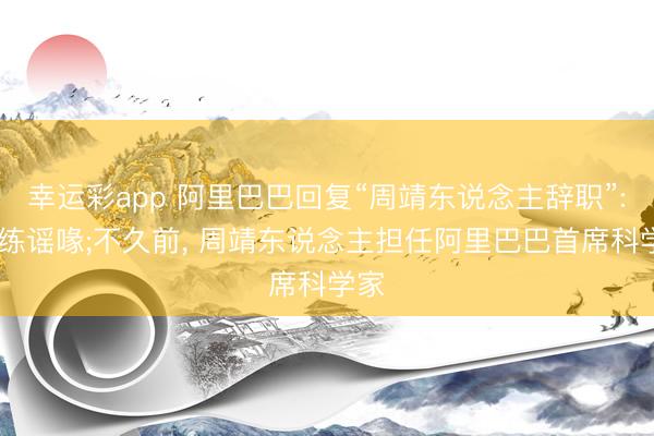 幸运彩app 阿里巴巴回复“周靖东说念主辞职”: 熟练谣喙;不久前， 周靖东说念主担任阿里巴巴首席科学家