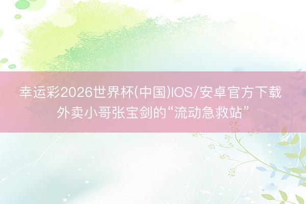 幸运彩2026世界杯(中国)IOS/安卓官方下载 外卖小哥张宝剑的“流动急救站”