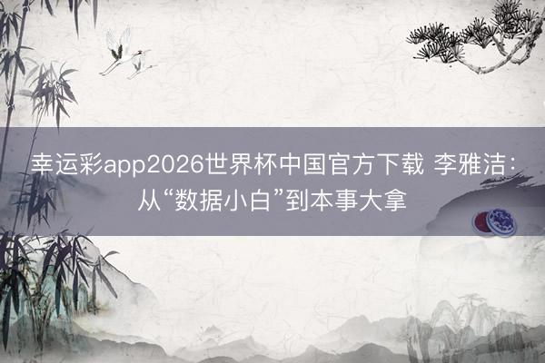 幸运彩app2026世界杯中国官方下载 李雅洁:从“数据小白”到本事大拿