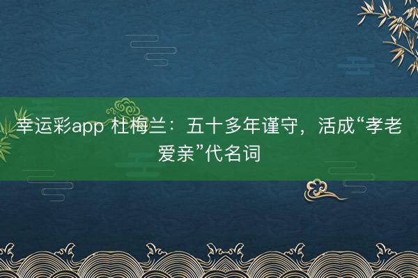 幸运彩app 杜梅兰：五十多年谨守，活成“孝老爱亲”代名词