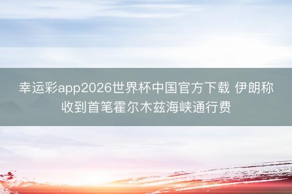 幸运彩app2026世界杯中国官方下载 伊朗称收到首笔霍尔木兹海峡通行费