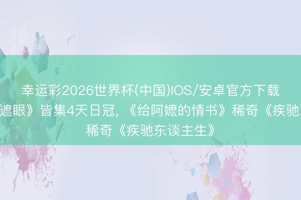 幸运彩2026世界杯(中国)IOS/安卓官方下载 谢苗《火遮眼》皆集4天日冠， 《给阿嬷的情书》稀奇《疾驰东谈主生》