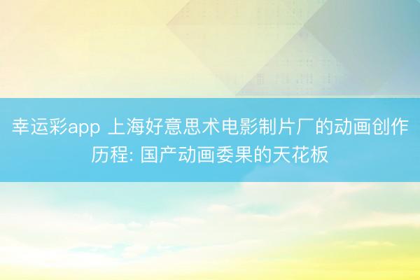 幸运彩app 上海好意思术电影制片厂的动画创作历程: 国产动画委果的天花板