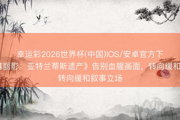 幸运彩2026世界杯(中国)IOS/安卓官方下载 《古墓丽影：亚特兰蒂斯遗产》告别血腥画面，转向缓和叙事立场