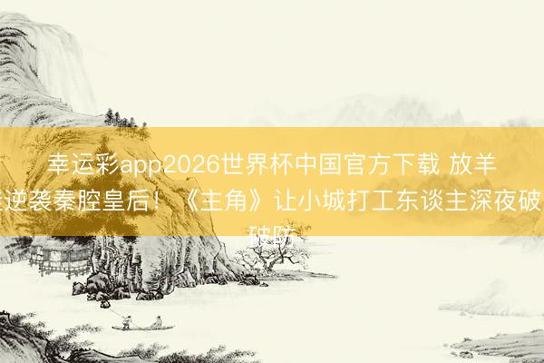 幸运彩app2026世界杯中国官方下载 放羊娃逆袭秦腔皇后！《主角》让小城打工东谈主深夜破防