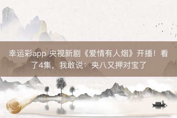 幸运彩app 央视新剧《爱情有人烟》开播！看了4集，我敢说：央八又押对宝了