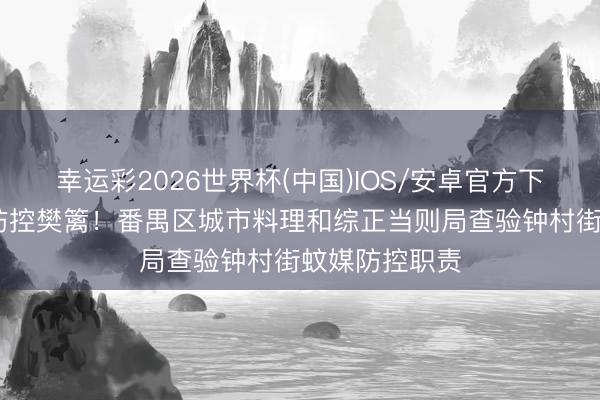 幸运彩2026世界杯(中国)IOS/安卓官方下载 筑牢蚊媒防控樊篱!番禺区城市料理和综正当则局查验钟村街蚊媒防控职责