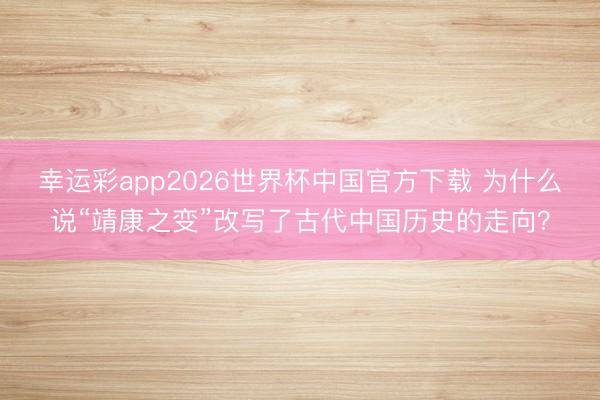 幸运彩app2026世界杯中国官方下载 为什么说“靖康之变”改写了古代中国历史的走向？