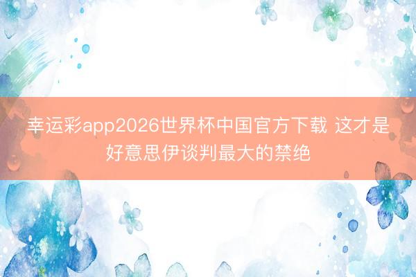 幸运彩app2026世界杯中国官方下载 这才是好意思伊谈判最大的禁绝