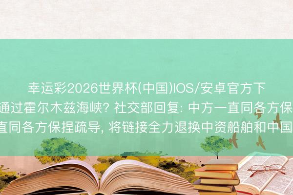幸运彩2026世界杯(中国)IOS/安卓官方下载 是否有中国船只已通过霍尔木兹海峡? 社交部回复: 中方一直同各方保捏疏导， 将链接全力退换中资船舶和中国籍船员的安全