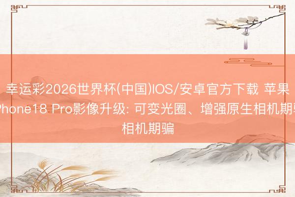 幸运彩2026世界杯(中国)IOS/安卓官方下载 苹果iPhone18 Pro影像升级: 可变光圈、增强原生相机期骗