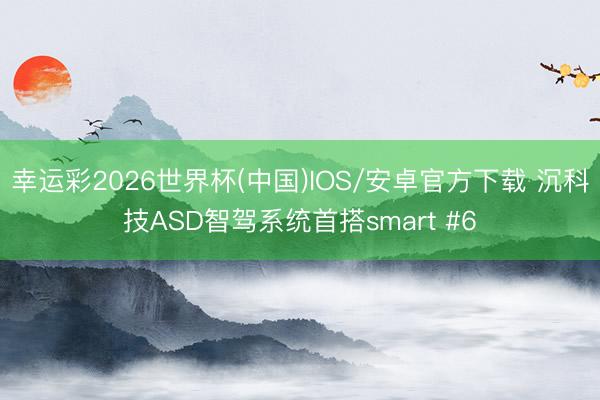 幸运彩2026世界杯(中国)IOS/安卓官方下载 沉科技ASD智驾系统首搭smart #6
