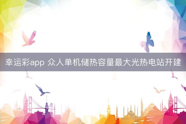 幸运彩app 众人单机储热容量最大光热电站开建