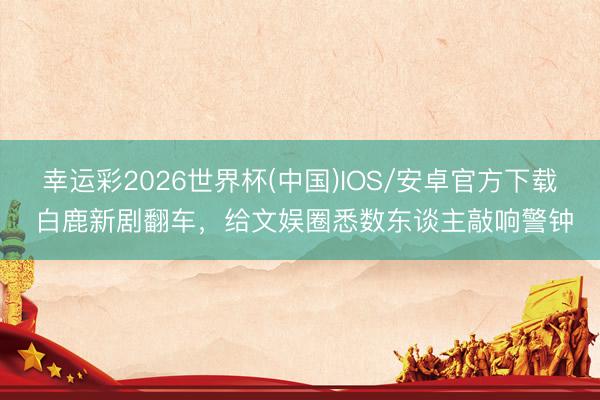 幸运彩2026世界杯(中国)IOS/安卓官方下载 白鹿新剧翻车,给文娱圈悉数东谈主敲响警钟