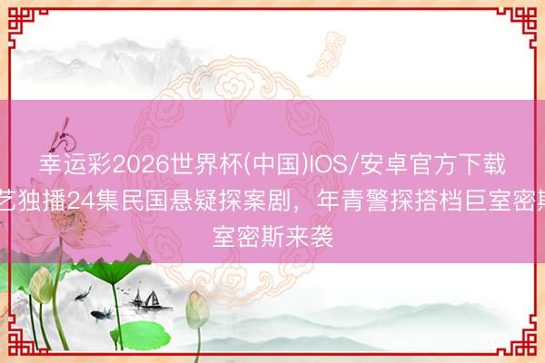 幸运彩2026世界杯(中国)IOS/安卓官方下载 爱奇艺独播24集民国悬疑探案剧,年青警探搭档巨室密斯来袭