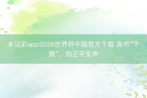 幸运彩app2026世界杯中国官方下载 高市“下跪”,钧正平发声