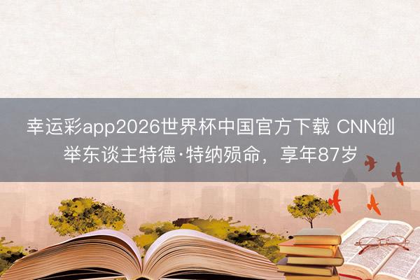 幸运彩app2026世界杯中国官方下载 CNN创举东谈主特德·特纳殒命，享年87岁