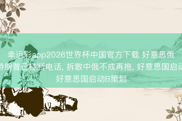 幸运彩app2026世界杯中国官方下载 好意思俄谈完， 特朗普已挂断电话， 拆散中俄不成再拖， 好意思国启动B策划