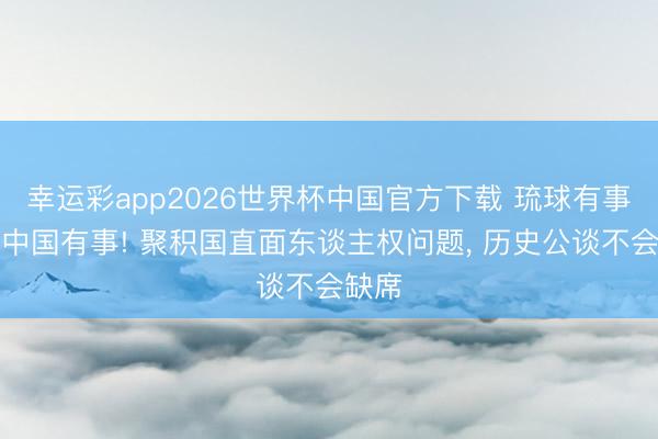 幸运彩app2026世界杯中国官方下载 琉球有事即是中国有事! 聚积国直面东谈主权问题， 历史公谈不会缺席