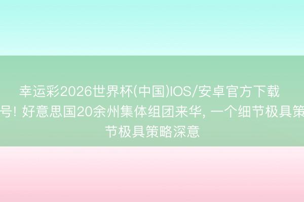 幸运彩2026世界杯(中国)IOS/安卓官方下载 玄妙信号! 好意思国20余州集体组团来华， 一个细节极具策略深意