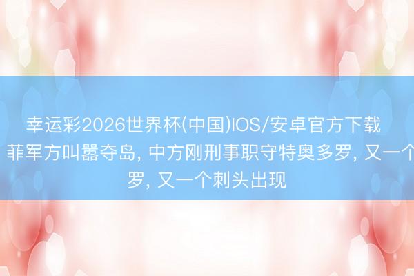幸运彩2026世界杯(中国)IOS/安卓官方下载 全面反华， 菲军方叫嚣夺岛， 中方刚刑事职守特奥多罗， 又一个刺头出现