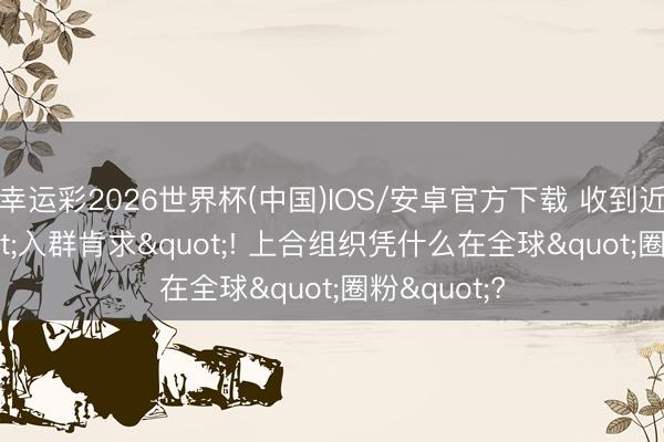 幸运彩2026世界杯(中国)IOS/安卓官方下载 收到近20份"入群肯求"! 上合组织凭什么在全球"圈粉"?
