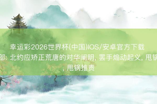 幸运彩2026世界杯(中国)IOS/安卓官方下载 社交部: 北约应矫正荒唐的对华阐明, 罢手煽动起义, 甩锅推责