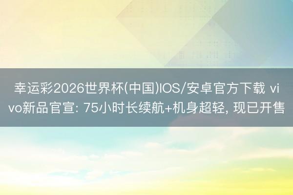 幸运彩2026世界杯(中国)IOS/安卓官方下载 vivo新品官宣: 75小时长续航+机身超轻, 现已开售