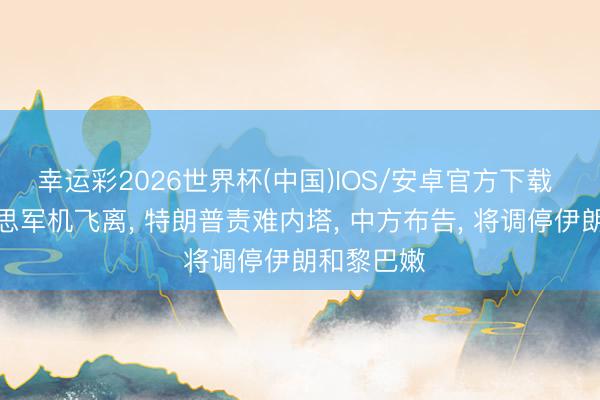 幸运彩2026世界杯(中国)IOS/安卓官方下载 多架好意思军机飞离， 特朗普责难内塔， 中方布告， 将调停伊朗和黎巴嫩
