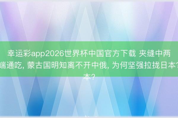 幸运彩app2026世界杯中国官方下载 夹缝中两端通吃， 蒙古国明知离不开中俄， 为何坚强拉拢日本?