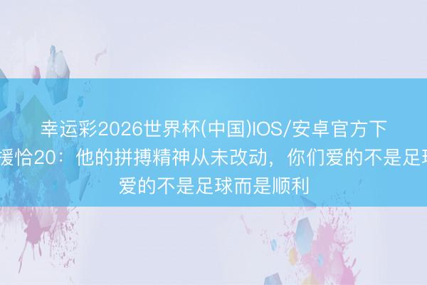 幸运彩2026世界杯(中国)IOS/安卓官方下载 细君声援恰20:他的拼搏精神从未改动,你们爱的不是足球而是顺利