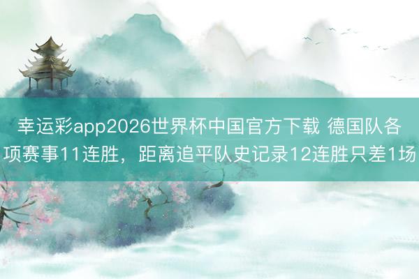 幸运彩app2026世界杯中国官方下载 德国队各项赛事11连胜，距离追平队史记录12连胜只差1场
